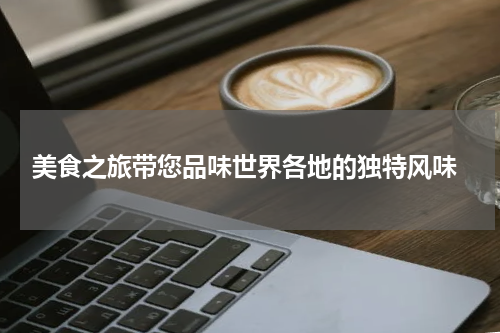  美食之旅带您品味世界各地的独特风味