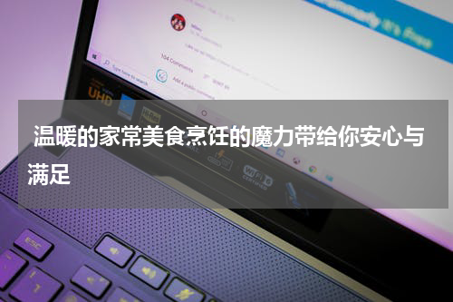  温暖的家常美食烹饪的魔力带给你安心与满足