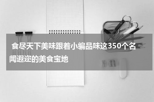  食尽天下美味跟着小编品味这350个名闻遐迩的美食宝地