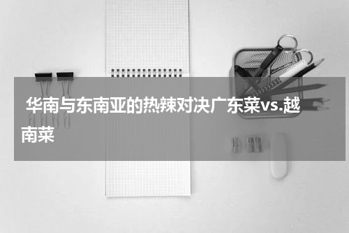  华南与东南亚的热辣对决广东菜vs.越南菜