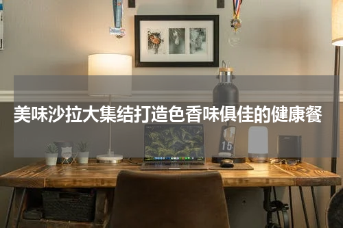  美味沙拉大集结打造色香味俱佳的健康餐
