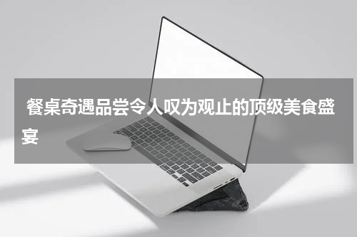  餐桌奇遇品尝令人叹为观止的顶级美食盛宴