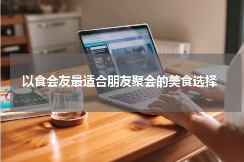  以食会友最适合朋友聚会的美食选择
