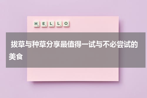  拔草与种草分享最值得一试与不必尝试的美食
