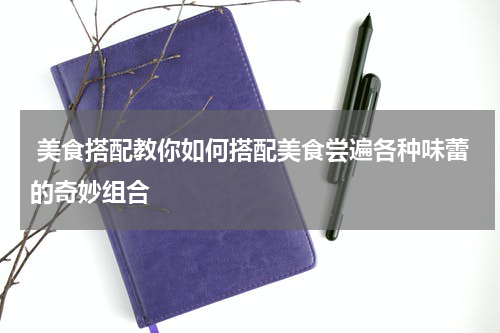  美食搭配教你如何搭配美食尝遍各种味蕾的奇妙组合