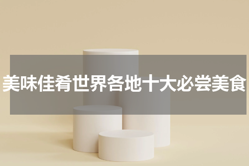 美味佳肴世界各地十大必尝美食