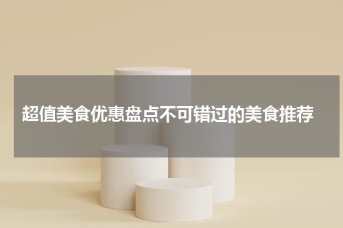  超值美食优惠盘点不可错过的美食推荐