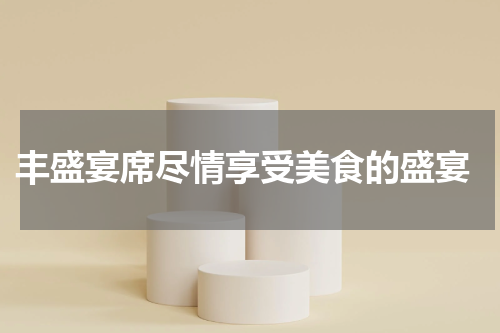  丰盛宴席尽情享受美食的盛宴