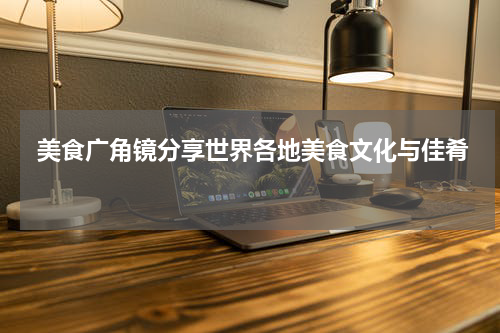  美食广角镜分享世界各地美食文化与佳肴 