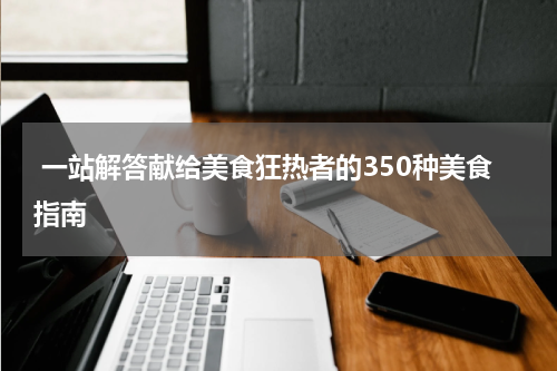  一站解答献给美食狂热者的350种美食指南