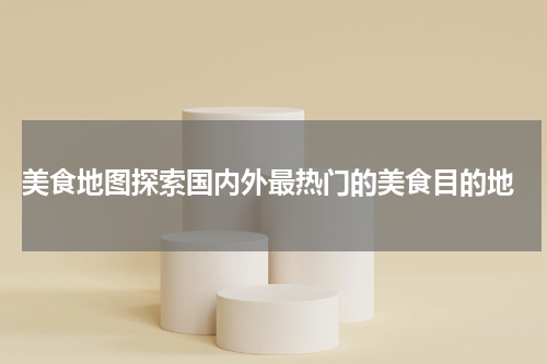  美食地图探索国内外最热门的美食目的地
