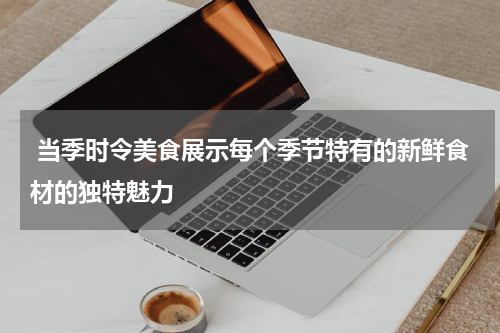  当季时令美食展示每个季节特有的新鲜食材的独特魅力