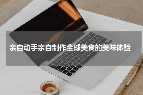 亲自动手亲自制作全球美食的美味体验