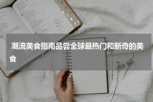  潮流美食指南品尝全球最热门和新奇的美食
