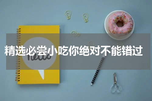  精选必尝小吃你绝对不能错过