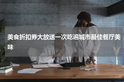美食折扣券大放送一次吃遍城市最佳餐厅美味