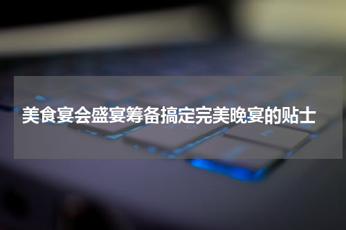  美食宴会盛宴筹备搞定完美晚宴的贴士
