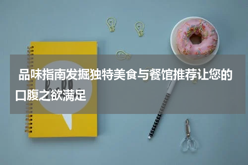  品味指南发掘独特美食与餐馆推荐让您的口腹之欲满足