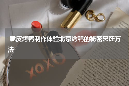  脆皮烤鸭制作体验北京烤鸭的秘密烹饪方法