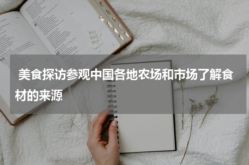  美食探访参观中国各地农场和市场了解食材的来源