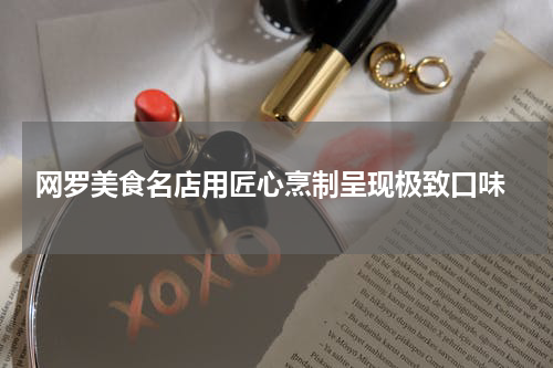  网罗美食名店用匠心烹制呈现极致口味