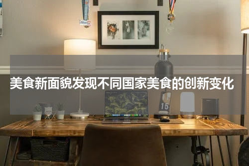  美食新面貌发现不同国家美食的创新变化