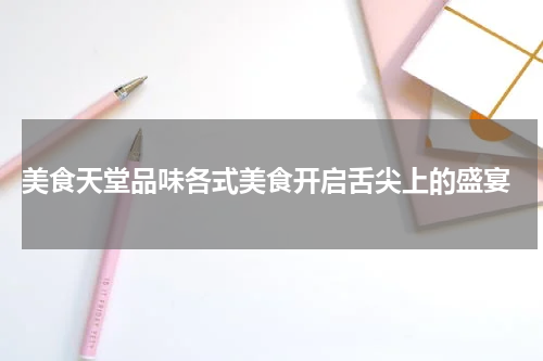  美食天堂品味各式美食开启舌尖上的盛宴