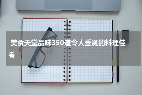  美食天堂品味350道令人垂涎的料理佳肴
