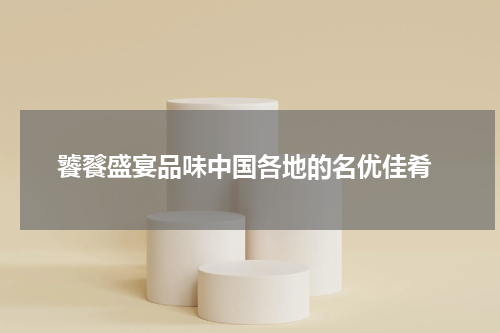  饕餮盛宴品味中国各地的名优佳肴