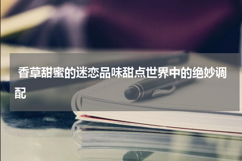  香草甜蜜的迷恋品味甜点世界中的绝妙调配