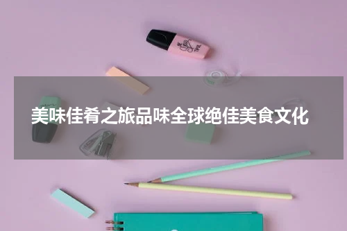  美味佳肴之旅品味全球绝佳美食文化