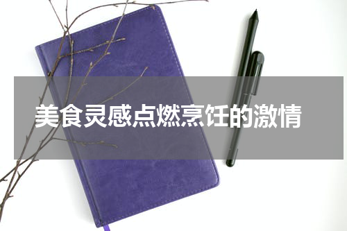  美食灵感点燃烹饪的激情