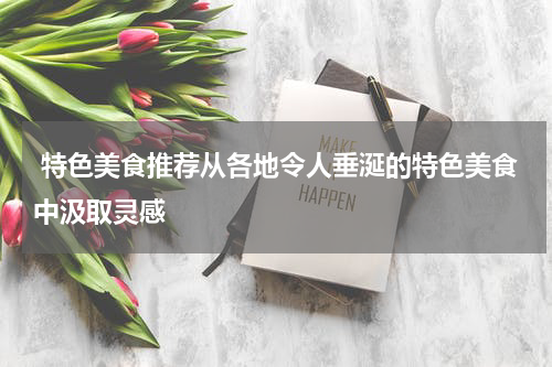  特色美食推荐从各地令人垂涎的特色美食中汲取灵感