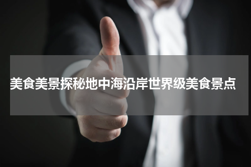  美食美景探秘地中海沿岸世界级美食景点