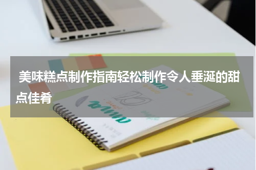  美味糕点制作指南轻松制作令人垂涎的甜点佳肴
