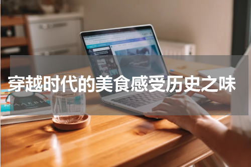  穿越时代的美食感受历史之味