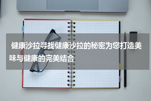  健康沙拉寻找健康沙拉的秘密为您打造美味与健康的完美结合