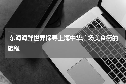  东海海鲜世界探寻上海中华广场美食街的旅程