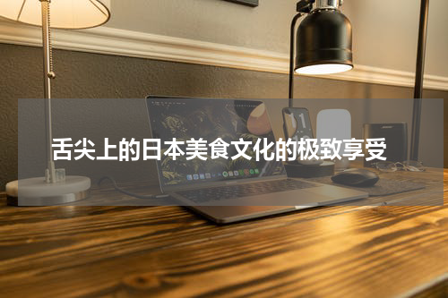  舌尖上的日本美食文化的极致享受