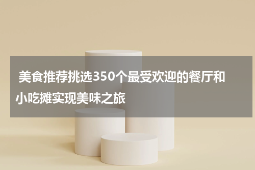  美食推荐挑选350个最受欢迎的餐厅和小吃摊实现美味之旅
