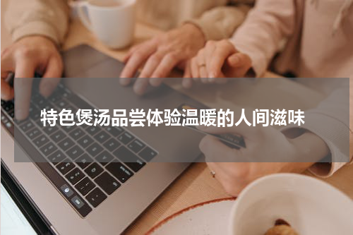  特色煲汤品尝体验温暖的人间滋味