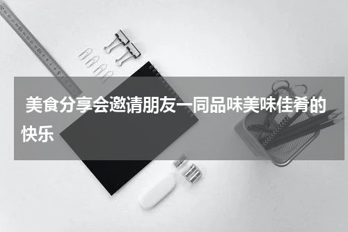  美食分享会邀请朋友一同品味美味佳肴的快乐