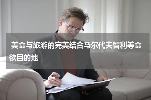  美食与旅游的完美结合马尔代夫智利等食欲目的地