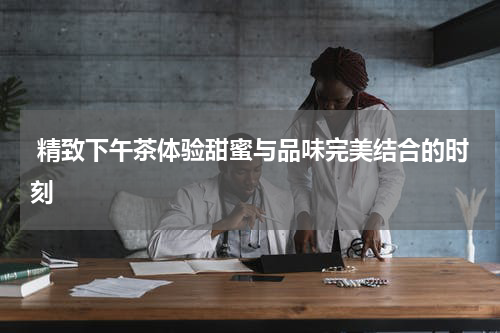  精致下午茶体验甜蜜与品味完美结合的时刻