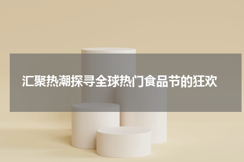  汇聚热潮探寻全球热门食品节的狂欢