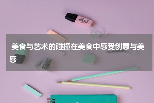  美食与艺术的碰撞在美食中感受创意与美感