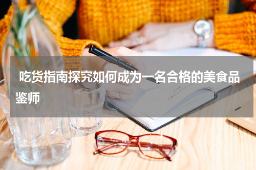  吃货指南探究如何成为一名合格的美食品鉴师