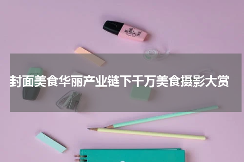  封面美食华丽产业链下千万美食摄影大赏