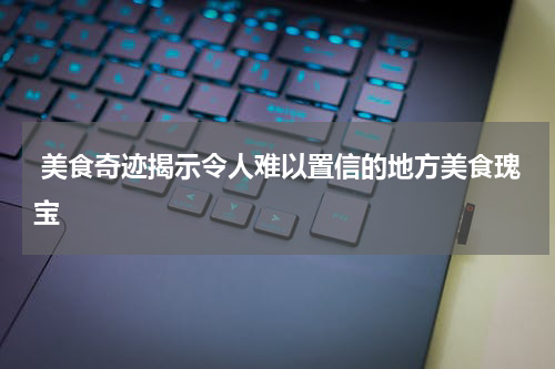 美食奇迹揭示令人难以置信的地方美食瑰宝