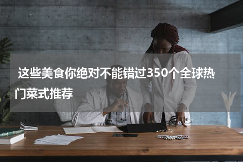 这些美食你绝对不能错过350个全球热门菜式推荐
